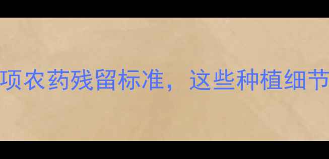 图片 最新！中国农业部发布58项农药残留标准，这些种植细节直接影响出口与安全认证