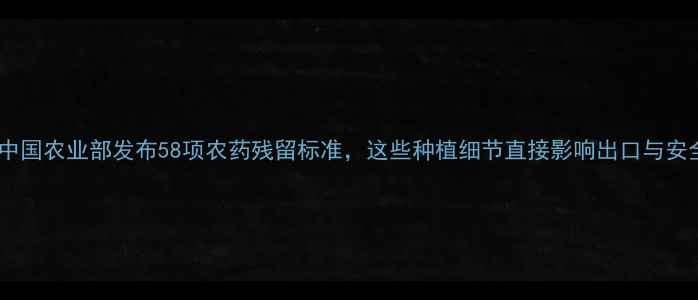 图片 最新！中国农业部发布58项农药残留标准，这些种植细节直接影响出口与安全认证2