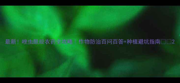 图片 最新！唑虫酰胺农药全攻略｜作物防治百问百答+种植避坑指南🌱🔥2