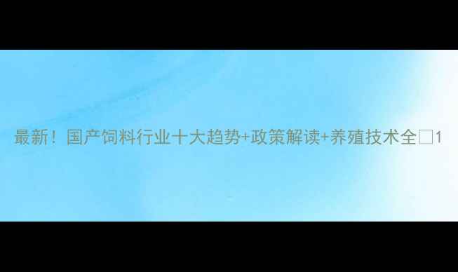 图片 最新！国产饲料行业十大趋势+政策解读+养殖技术全🌾1