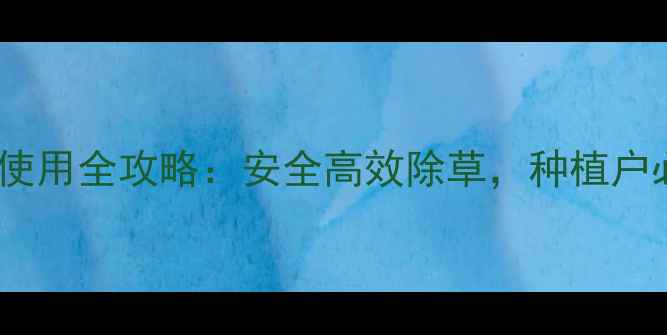 图片 最新！恶草绝农药使用全攻略：安全高效除草，种植户必看的5大核心技巧
