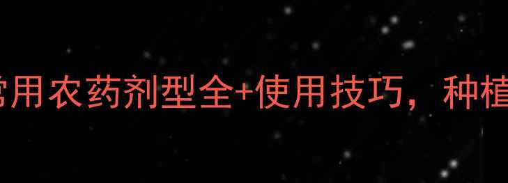 图片 最新！我国常用农药剂型全+使用技巧，种植户必看指南1
