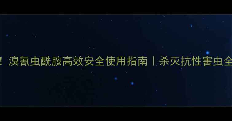 图片 最新！溴氰虫酰胺高效安全使用指南｜杀灭抗性害虫全攻略