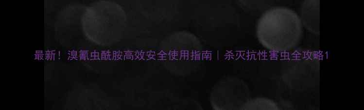 图片 最新！溴氰虫酰胺高效安全使用指南｜杀灭抗性害虫全攻略1