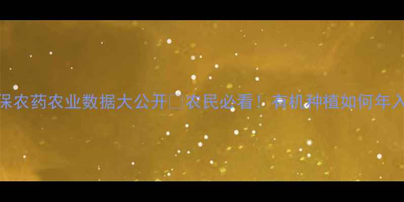 图片 最新！环保农药农业数据大公开🌱农民必看！有机种植如何年入30万+？2