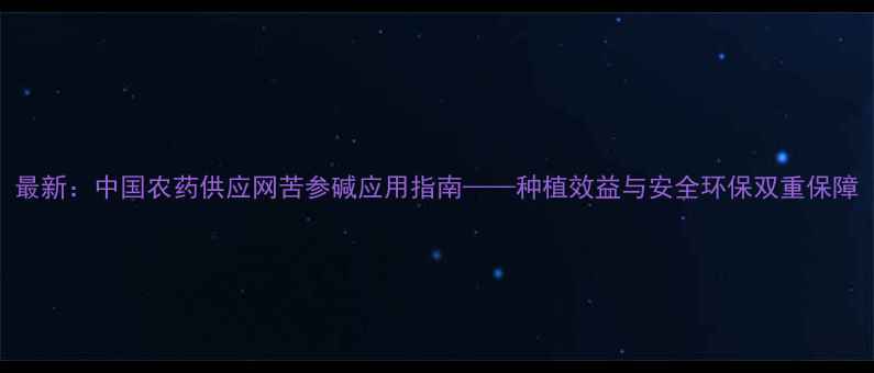 图片 最新：中国农药供应网苦参碱应用指南——种植效益与安全环保双重保障