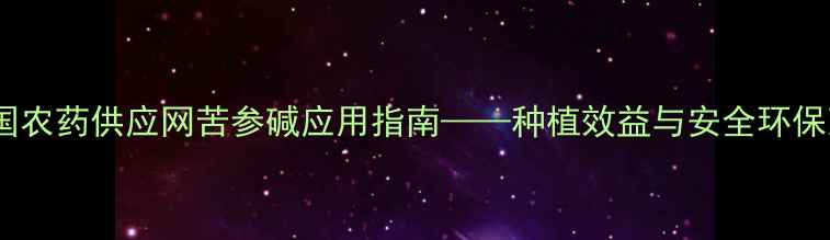 图片 最新：中国农药供应网苦参碱应用指南——种植效益与安全环保双重保障2