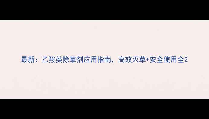 图片 最新：乙羧类除草剂应用指南，高效灭草+安全使用全2