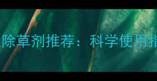 图片 最有效的灭生性除草剂推荐：科学使用指南与注意事项1