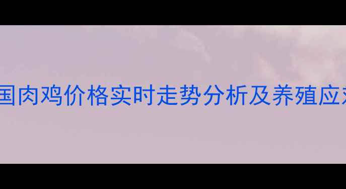 图片 月日全国肉鸡价格实时走势分析及养殖应对策略1