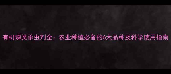 图片 有机磷类杀虫剂全：农业种植必备的6大品种及科学使用指南
