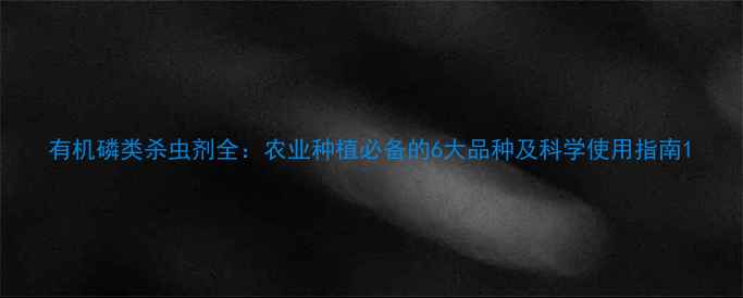 图片 有机磷类杀虫剂全：农业种植必备的6大品种及科学使用指南1