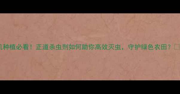 图片 有机种植必看！正道杀虫剂如何助你高效灭虫，守护绿色农田？🌱🔥1
