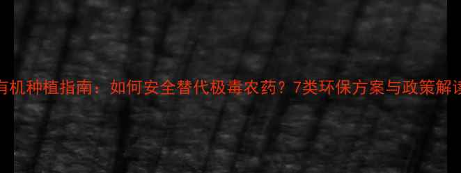 图片 有机种植指南：如何安全替代极毒农药？7类环保方案与政策解读