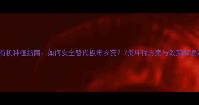 图片 有机种植指南：如何安全替代极毒农药？7类环保方案与政策解读2