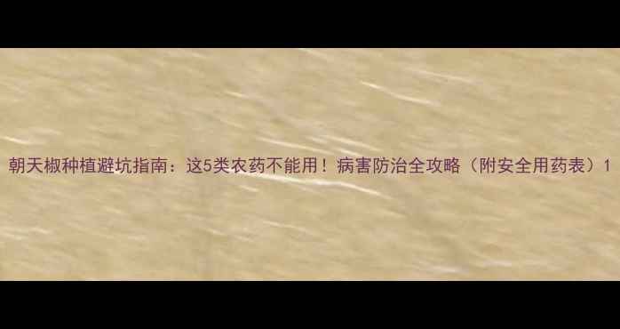 图片 朝天椒种植避坑指南：这5类农药不能用！病害防治全攻略（附安全用药表）1