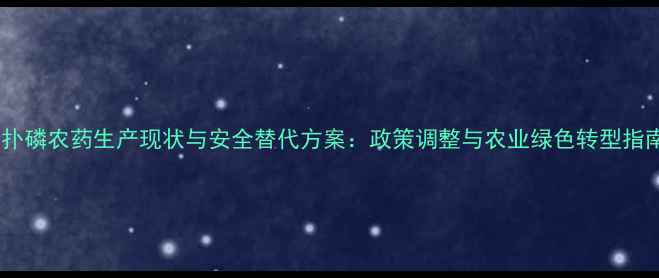 图片 杀扑磷农药生产现状与安全替代方案：政策调整与农业绿色转型指南1
