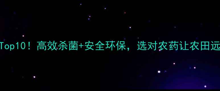 图片 杀菌农药厂家Top10！高效杀菌+安全环保，选对农药让农田远离病害🌱💪🔥