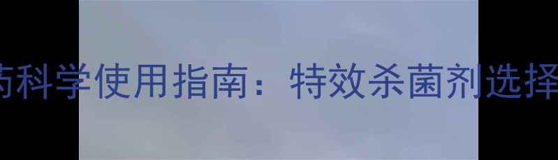 图片 杀菌效果翻倍！农药科学使用指南：特效杀菌剂选择与病害防治全攻略2