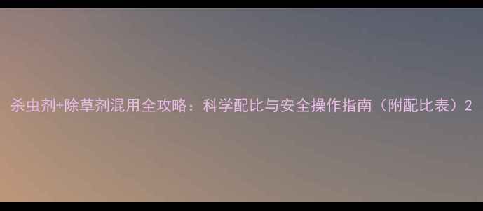 图片 杀虫剂+除草剂混用全攻略：科学配比与安全操作指南（附配比表）2