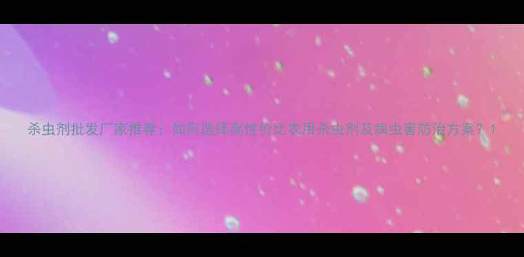 图片 杀虫剂批发厂家推荐：如何选择高性价比农用杀虫剂及病虫害防治方案？1