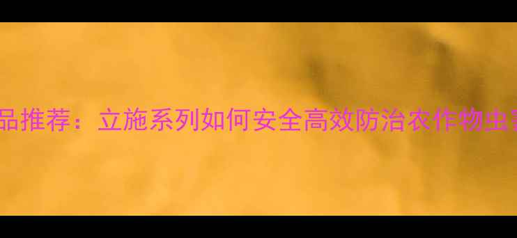 图片 杀虫剂速效型产品推荐：立施系列如何安全高效防治农作物虫害？附使用指南2