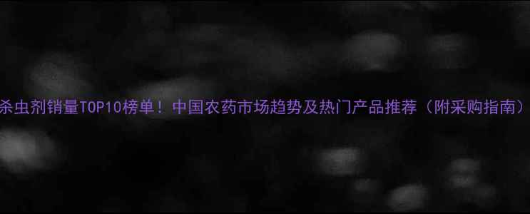 图片 杀虫剂销量TOP10榜单！中国农药市场趋势及热门产品推荐（附采购指南）