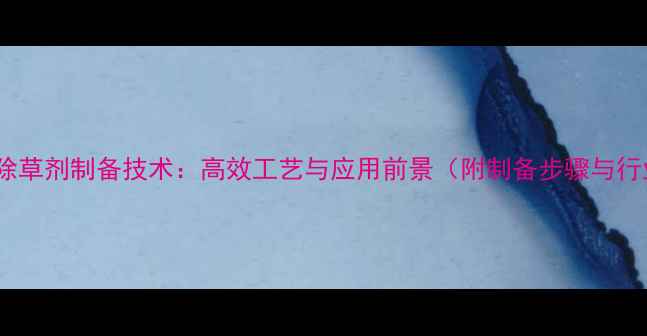 图片 杂环农药除草剂制备技术：高效工艺与应用前景（附制备步骤与行业趋势）1