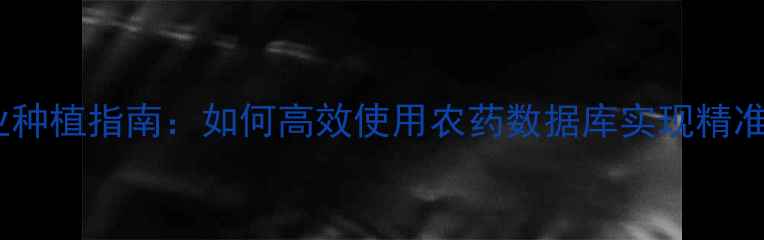 图片 权威农业种植指南：如何高效使用农药数据库实现精准植保？1