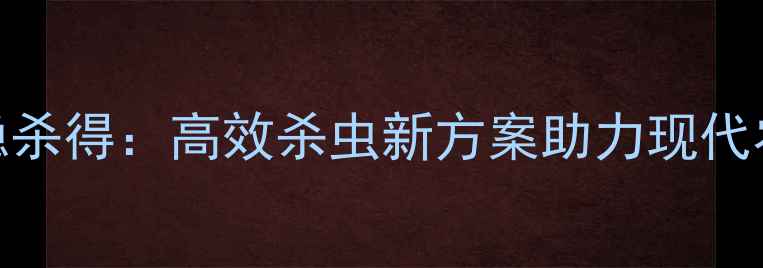 图片 权威农药精稳杀得：高效杀虫新方案助力现代农业绿色发展