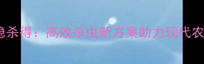 图片 权威农药精稳杀得：高效杀虫新方案助力现代农业绿色发展2