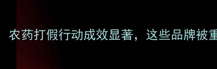 图片 权威发布：农药打假行动成效显著，这些品牌被重点整治！