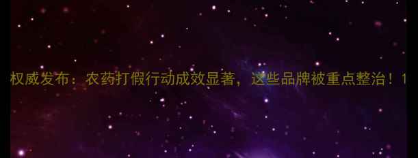 图片 权威发布：农药打假行动成效显著，这些品牌被重点整治！1