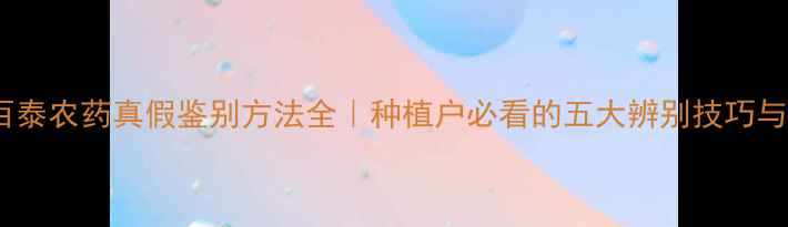图片 权威指南百泰农药真假鉴别方法全｜种植户必看的五大辨别技巧与防伪标识1