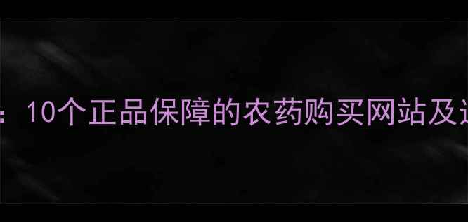图片 权威推荐：10个正品保障的农药购买网站及选药指南1