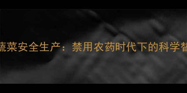 图片 权威有机种植技术助力蔬菜安全生产：禁用农药时代下的科学替代方案与全程管理指南