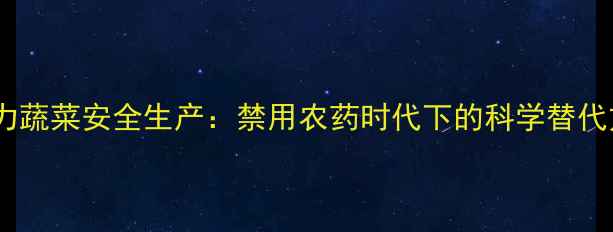 图片 权威有机种植技术助力蔬菜安全生产：禁用农药时代下的科学替代方案与全程管理指南1