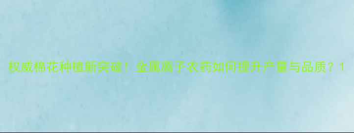 图片 权威棉花种植新突破！金属离子农药如何提升产量与品质？1