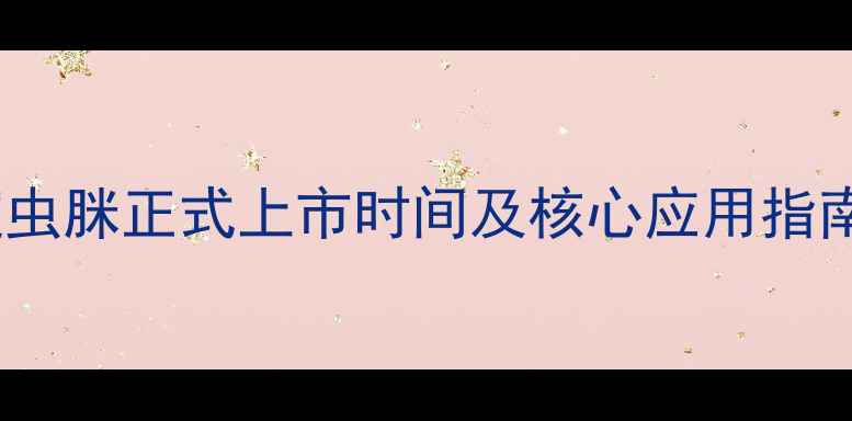 图片 权威解答：农药啶虫脒正式上市时间及核心应用指南（附最新数据）2