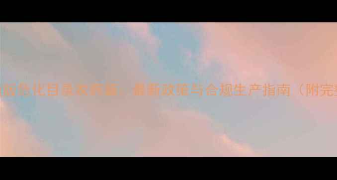 图片 权威解读版危化目录农药篇：最新政策与合规生产指南（附完整清单）