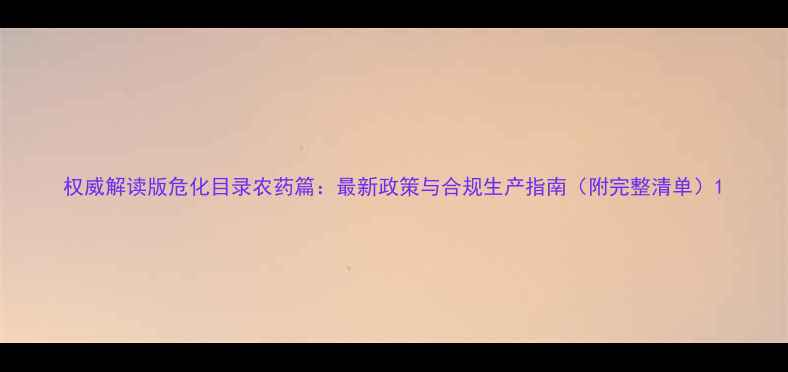 图片 权威解读版危化目录农药篇：最新政策与合规生产指南（附完整清单）1