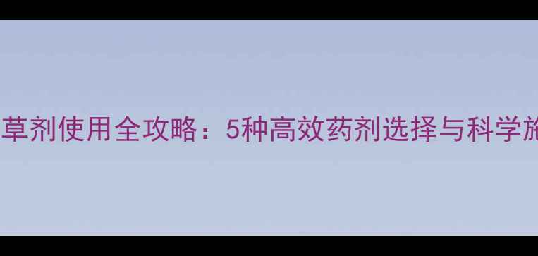 图片 杨树地除草剂使用全攻略：5种高效药剂选择与科学施用指南1
