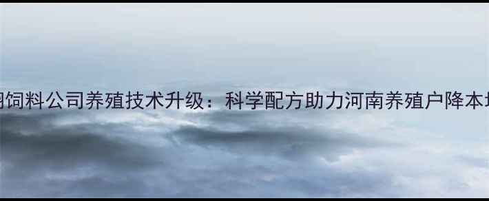 图片 杨翔饲料公司养殖技术升级：科学配方助力河南养殖户降本增效