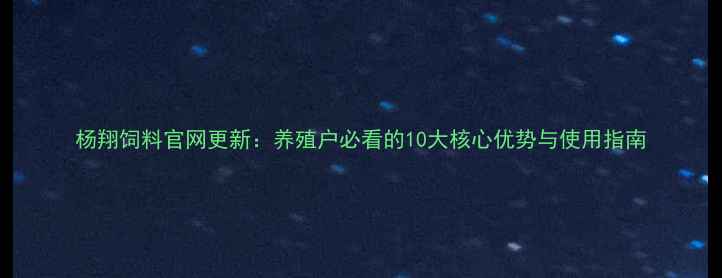 图片 杨翔饲料官网更新：养殖户必看的10大核心优势与使用指南