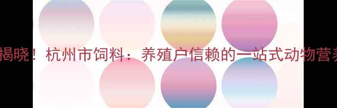 图片 杭州饲料公司排名揭晓！杭州市饲料：养殖户信赖的一站式动物营养解决方案供应商2