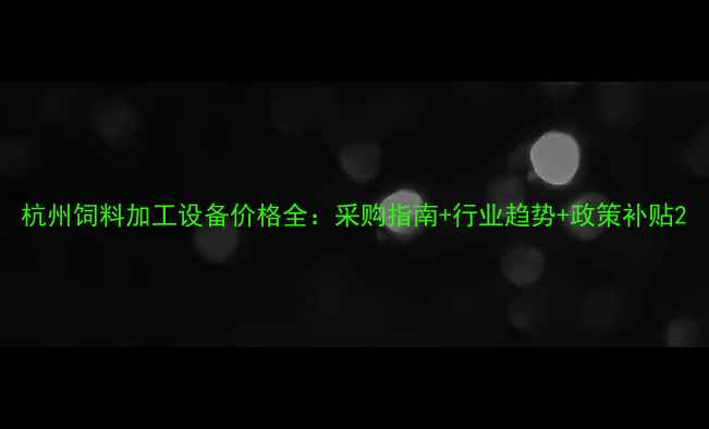 图片 杭州饲料加工设备价格全：采购指南+行业趋势+政策补贴2