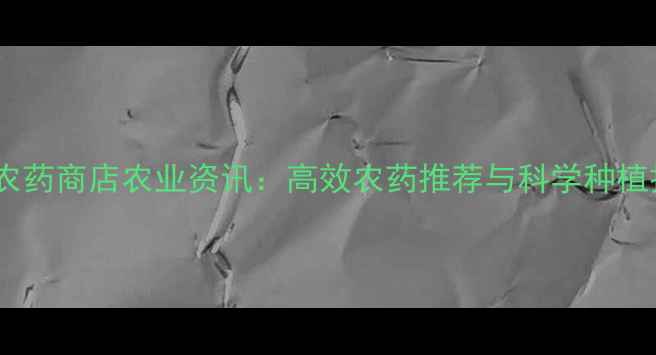 图片 松原青华农药商店农业资讯：高效农药推荐与科学种植技术指南1