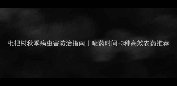 图片 枇杷树秋季病虫害防治指南｜喷药时间+3种高效农药推荐