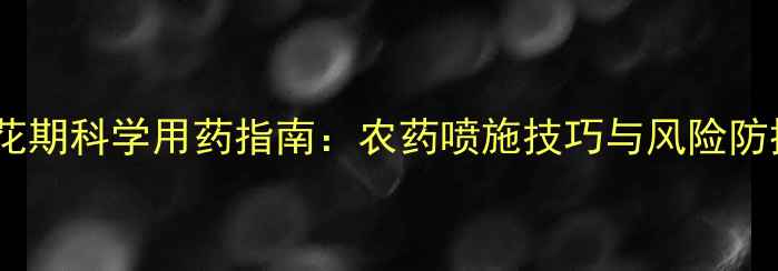 图片 果树花期科学用药指南：农药喷施技巧与风险防控全2