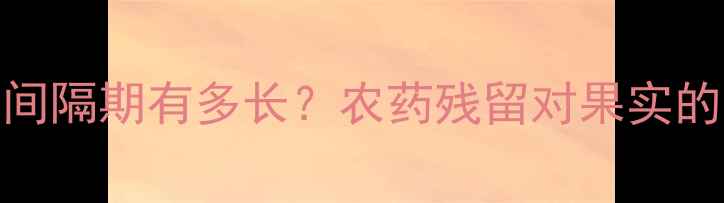 图片 果树虫害防治后安全间隔期有多长？农药残留对果实的影响及科学管理指南